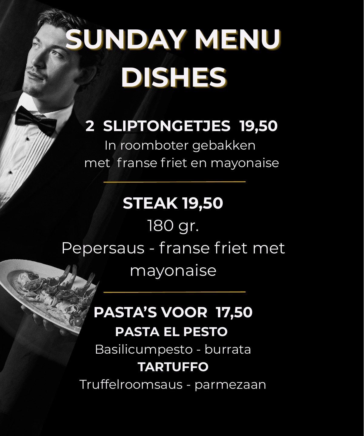 Sunday Menu: 2 sliptongetjes in roomboter met Franse friet en mayonaise voor € 19,50; steak van 180 gram met pepersaus, Franse friet en mayonaise voor € 19,50; pasta el pesto met basilicumpesto en burrata of tartufo met truffelroomsaus en Parmezaan voor € 17,50.